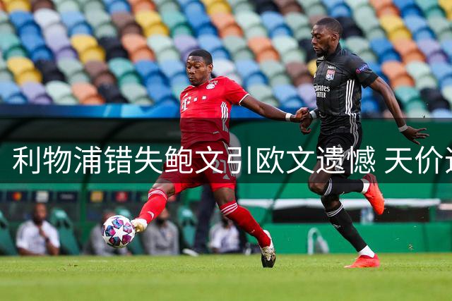 利物浦错失鲍文引欧文遗憾 天价追巴尔科拉或成战略失误