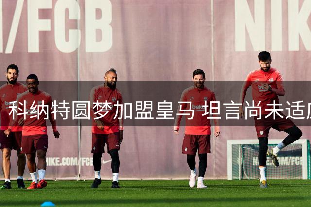 科纳特圆梦加盟皇马 坦言尚未适应新东家