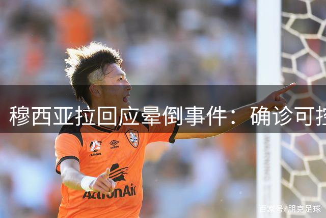 穆西亚拉回应晕倒事件：确诊可控性神经功能障碍