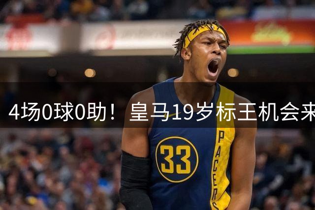 4场0球0助！皇马19岁标王机会来了：穆帅钦点 欧冠将首发