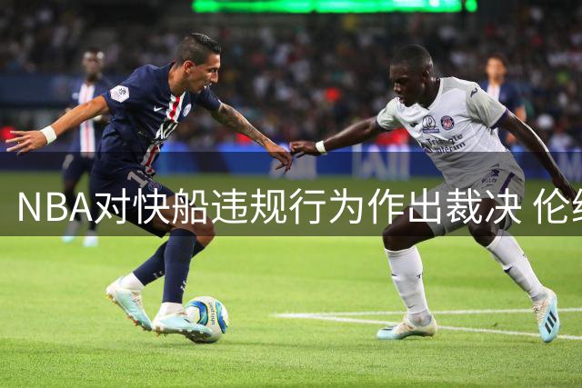 NBA对快船违规行为作出裁决 伦纳德交易终获绿灯